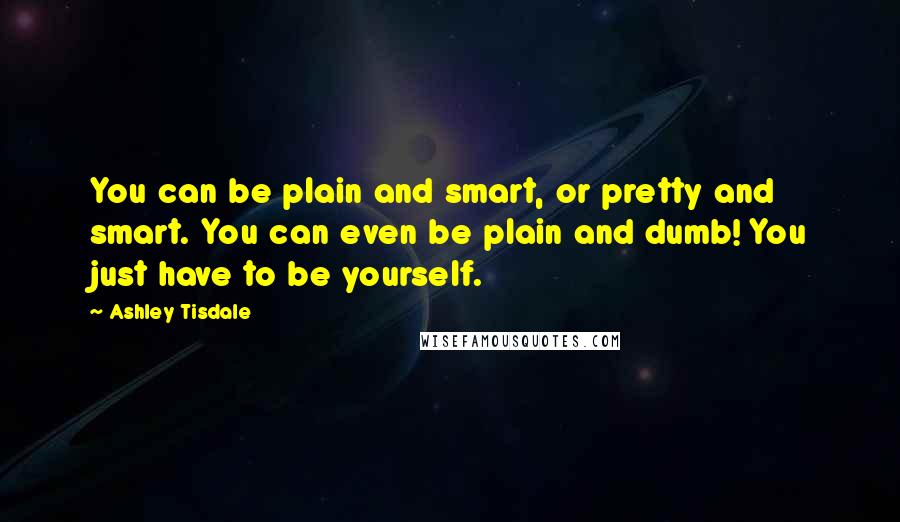 Ashley Tisdale Quotes: You can be plain and smart, or pretty and smart. You can even be plain and dumb! You just have to be yourself.
