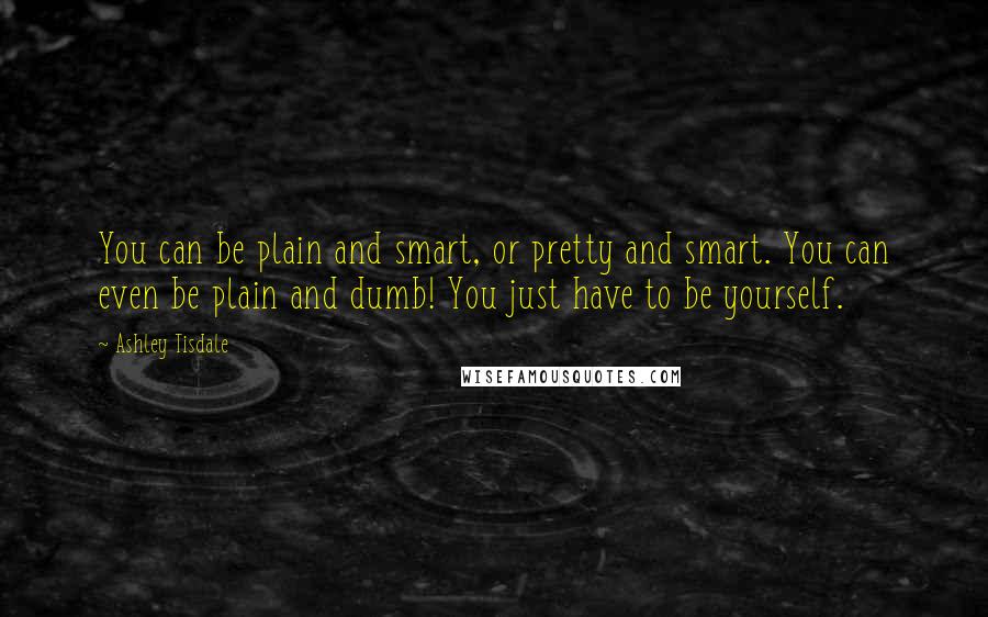 Ashley Tisdale Quotes: You can be plain and smart, or pretty and smart. You can even be plain and dumb! You just have to be yourself.