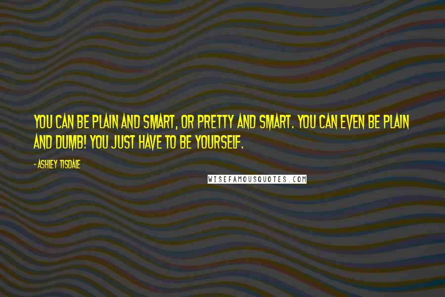 Ashley Tisdale Quotes: You can be plain and smart, or pretty and smart. You can even be plain and dumb! You just have to be yourself.