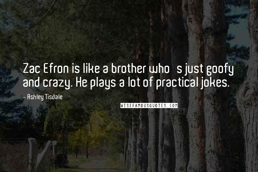 Ashley Tisdale Quotes: Zac Efron is like a brother who's just goofy and crazy. He plays a lot of practical jokes.