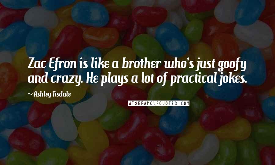 Ashley Tisdale Quotes: Zac Efron is like a brother who's just goofy and crazy. He plays a lot of practical jokes.