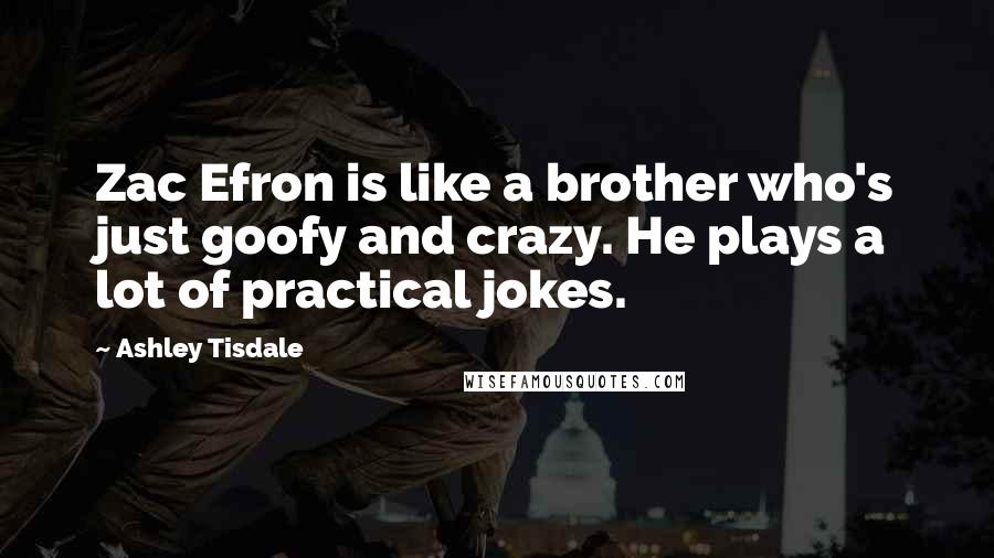 Ashley Tisdale Quotes: Zac Efron is like a brother who's just goofy and crazy. He plays a lot of practical jokes.