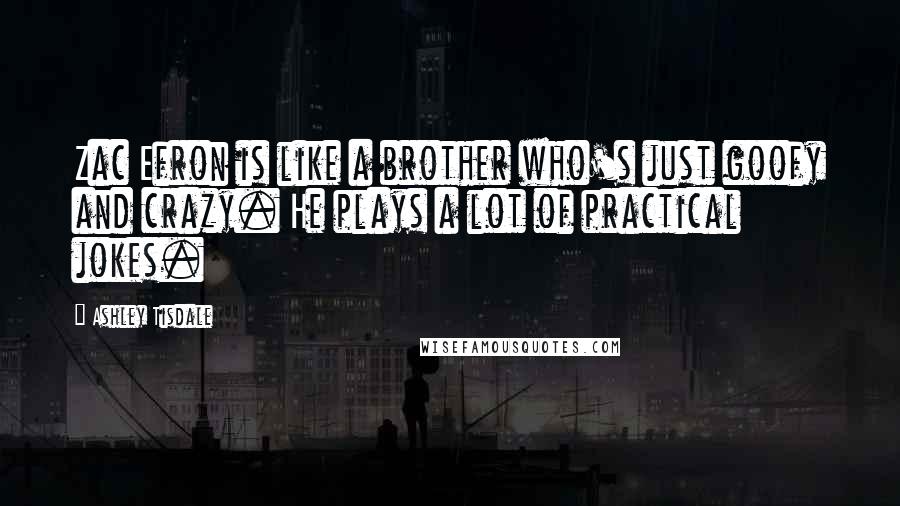 Ashley Tisdale Quotes: Zac Efron is like a brother who's just goofy and crazy. He plays a lot of practical jokes.