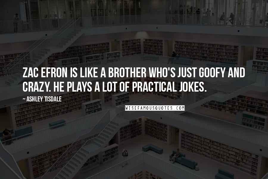 Ashley Tisdale Quotes: Zac Efron is like a brother who's just goofy and crazy. He plays a lot of practical jokes.