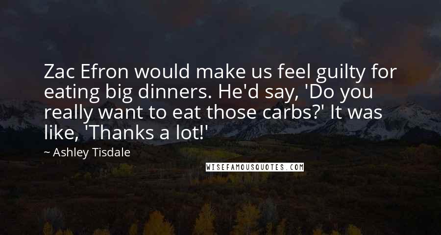 Ashley Tisdale Quotes: Zac Efron would make us feel guilty for eating big dinners. He'd say, 'Do you really want to eat those carbs?' It was like, 'Thanks a lot!'