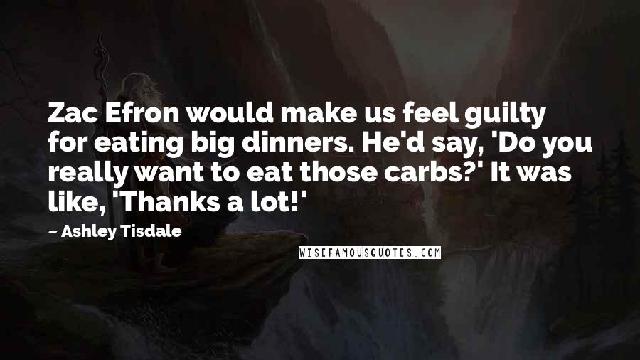 Ashley Tisdale Quotes: Zac Efron would make us feel guilty for eating big dinners. He'd say, 'Do you really want to eat those carbs?' It was like, 'Thanks a lot!'