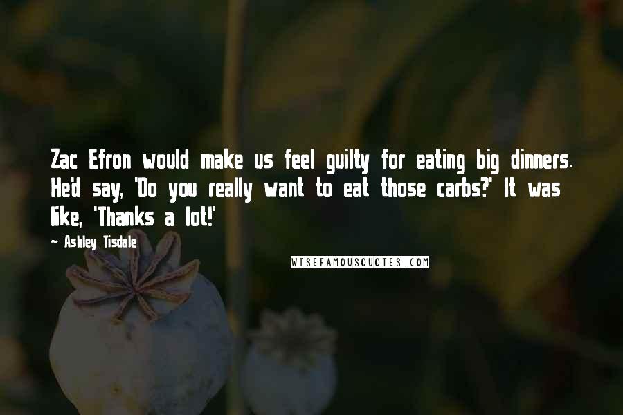 Ashley Tisdale Quotes: Zac Efron would make us feel guilty for eating big dinners. He'd say, 'Do you really want to eat those carbs?' It was like, 'Thanks a lot!'