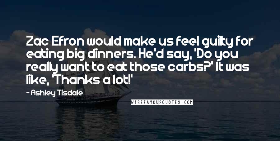 Ashley Tisdale Quotes: Zac Efron would make us feel guilty for eating big dinners. He'd say, 'Do you really want to eat those carbs?' It was like, 'Thanks a lot!'