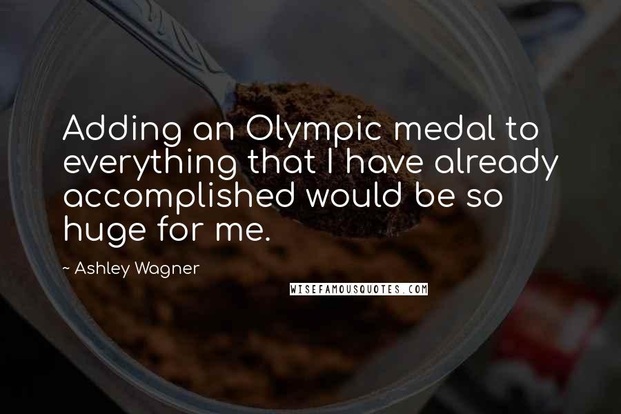 Ashley Wagner Quotes: Adding an Olympic medal to everything that I have already accomplished would be so huge for me.