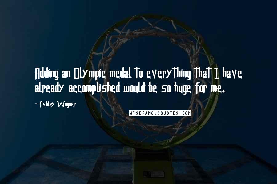 Ashley Wagner Quotes: Adding an Olympic medal to everything that I have already accomplished would be so huge for me.