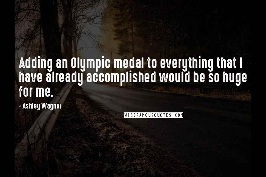 Ashley Wagner Quotes: Adding an Olympic medal to everything that I have already accomplished would be so huge for me.