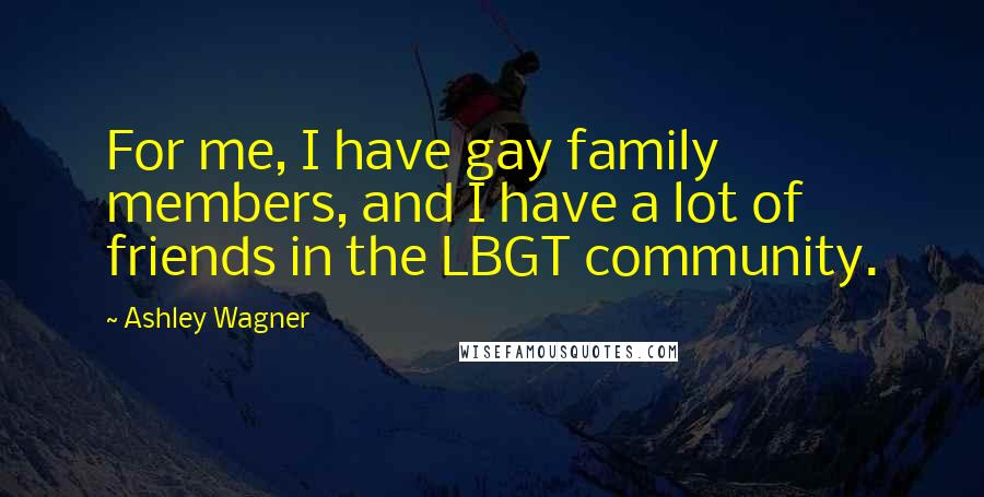 Ashley Wagner Quotes: For me, I have gay family members, and I have a lot of friends in the LBGT community.