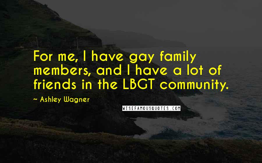 Ashley Wagner Quotes: For me, I have gay family members, and I have a lot of friends in the LBGT community.