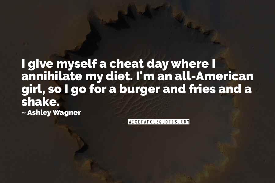 Ashley Wagner Quotes: I give myself a cheat day where I annihilate my diet. I'm an all-American girl, so I go for a burger and fries and a shake.