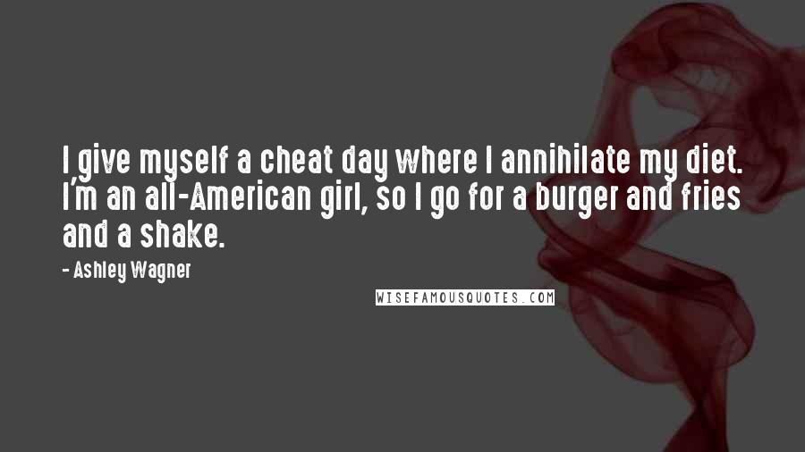 Ashley Wagner Quotes: I give myself a cheat day where I annihilate my diet. I'm an all-American girl, so I go for a burger and fries and a shake.