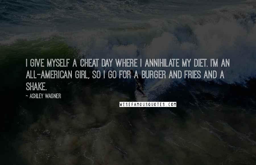 Ashley Wagner Quotes: I give myself a cheat day where I annihilate my diet. I'm an all-American girl, so I go for a burger and fries and a shake.