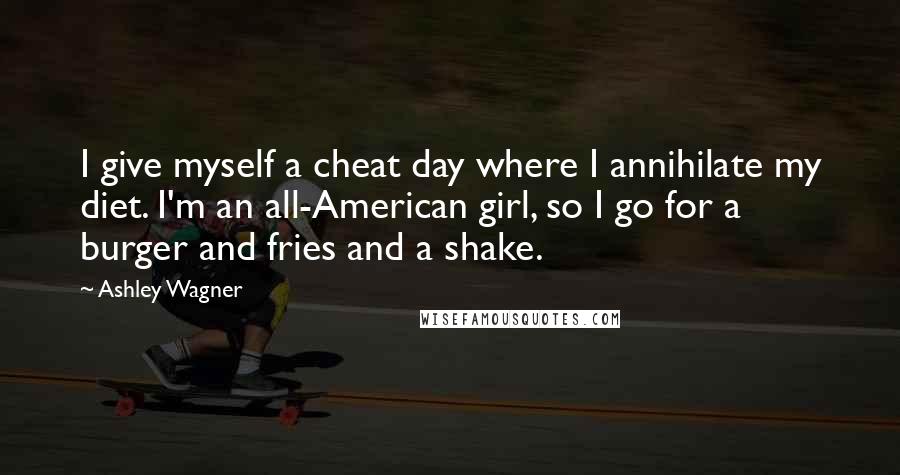 Ashley Wagner Quotes: I give myself a cheat day where I annihilate my diet. I'm an all-American girl, so I go for a burger and fries and a shake.