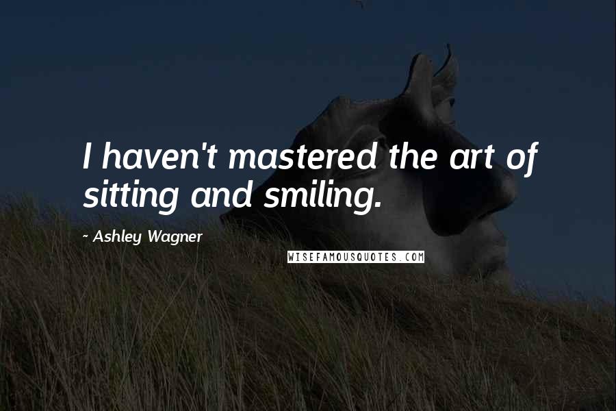 Ashley Wagner Quotes: I haven't mastered the art of sitting and smiling.