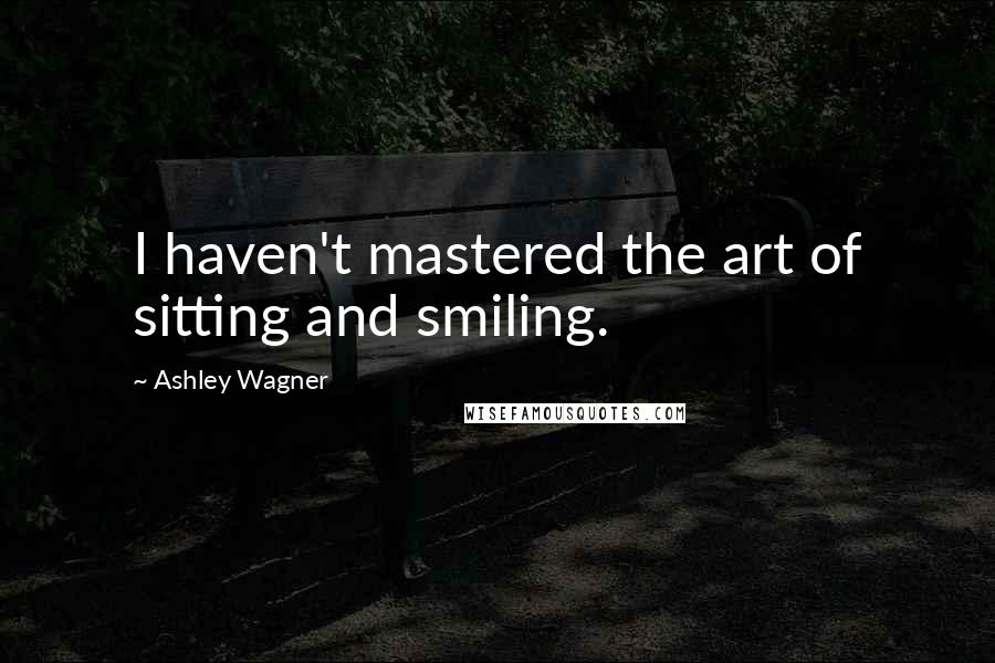 Ashley Wagner Quotes: I haven't mastered the art of sitting and smiling.