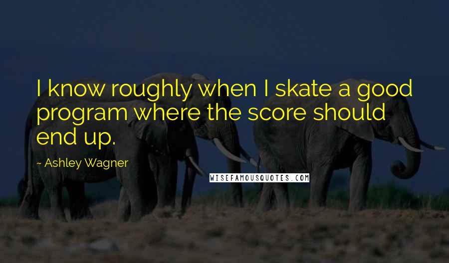 Ashley Wagner Quotes: I know roughly when I skate a good program where the score should end up.