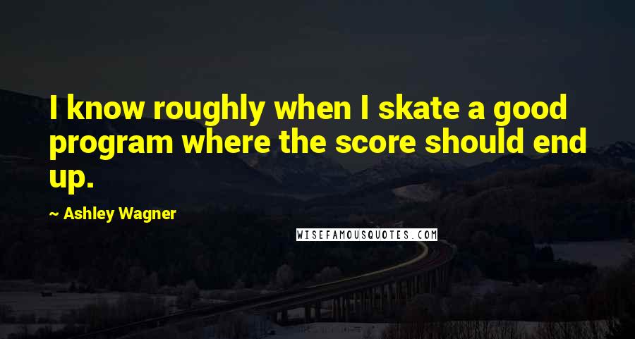 Ashley Wagner Quotes: I know roughly when I skate a good program where the score should end up.