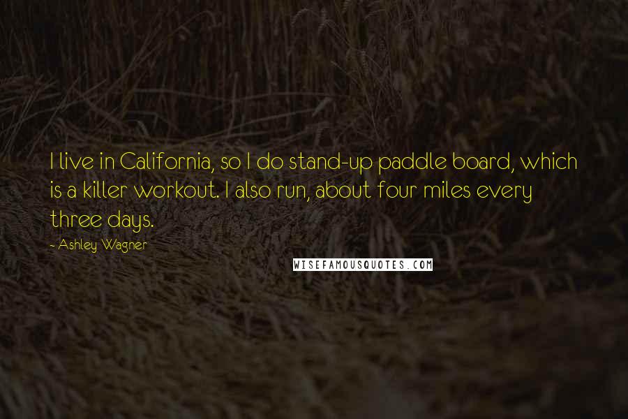 Ashley Wagner Quotes: I live in California, so I do stand-up paddle board, which is a killer workout. I also run, about four miles every three days.
