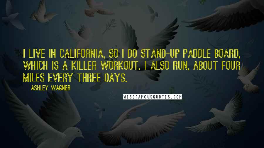 Ashley Wagner Quotes: I live in California, so I do stand-up paddle board, which is a killer workout. I also run, about four miles every three days.