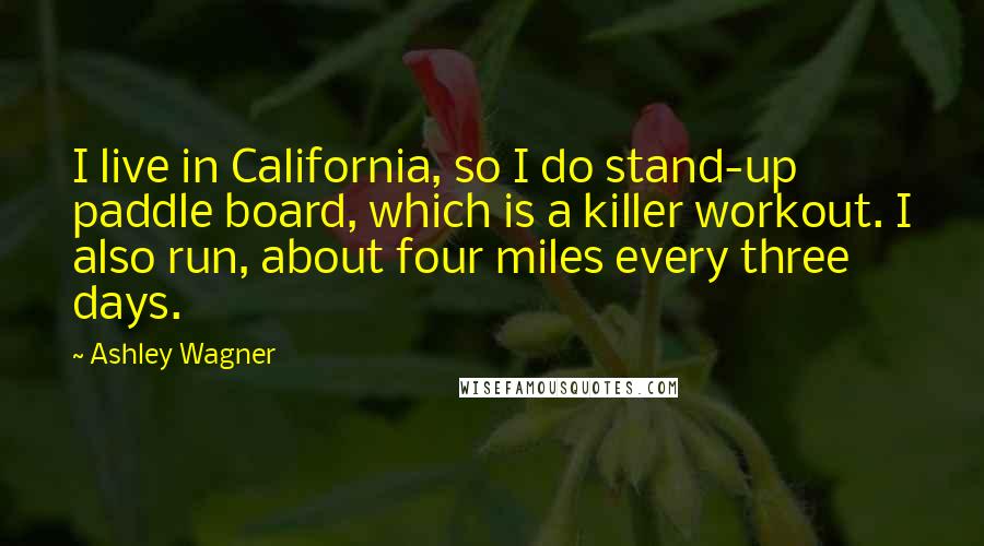 Ashley Wagner Quotes: I live in California, so I do stand-up paddle board, which is a killer workout. I also run, about four miles every three days.