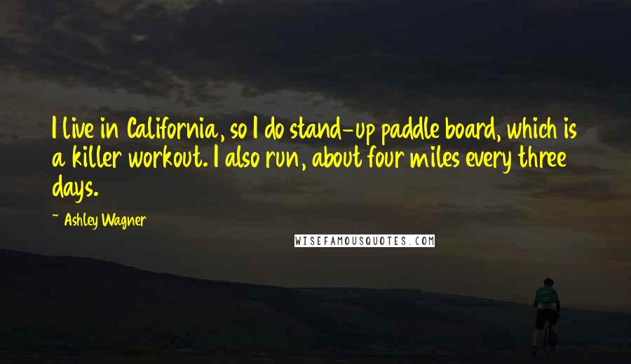 Ashley Wagner Quotes: I live in California, so I do stand-up paddle board, which is a killer workout. I also run, about four miles every three days.
