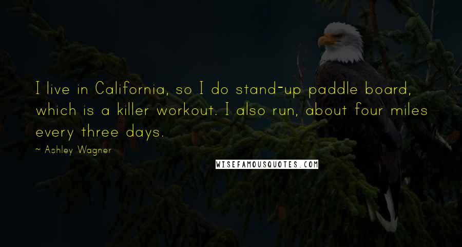 Ashley Wagner Quotes: I live in California, so I do stand-up paddle board, which is a killer workout. I also run, about four miles every three days.