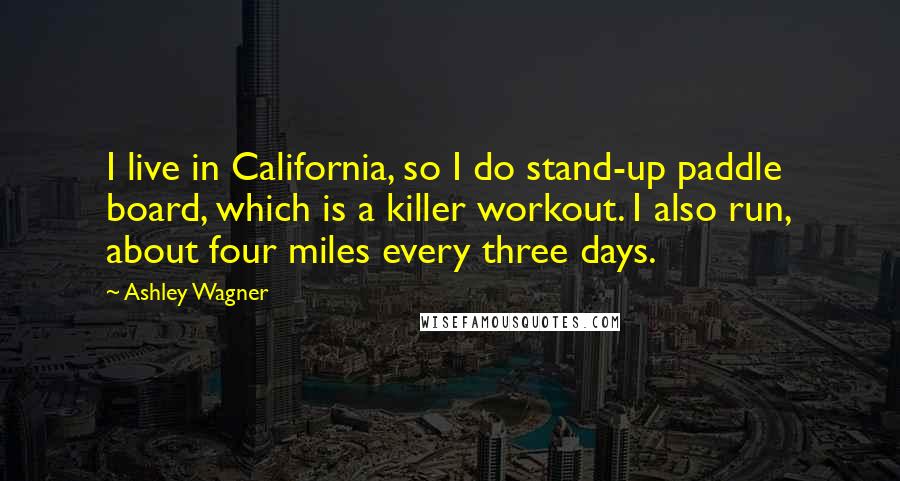 Ashley Wagner Quotes: I live in California, so I do stand-up paddle board, which is a killer workout. I also run, about four miles every three days.