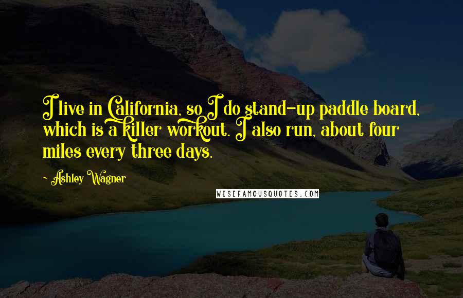 Ashley Wagner Quotes: I live in California, so I do stand-up paddle board, which is a killer workout. I also run, about four miles every three days.