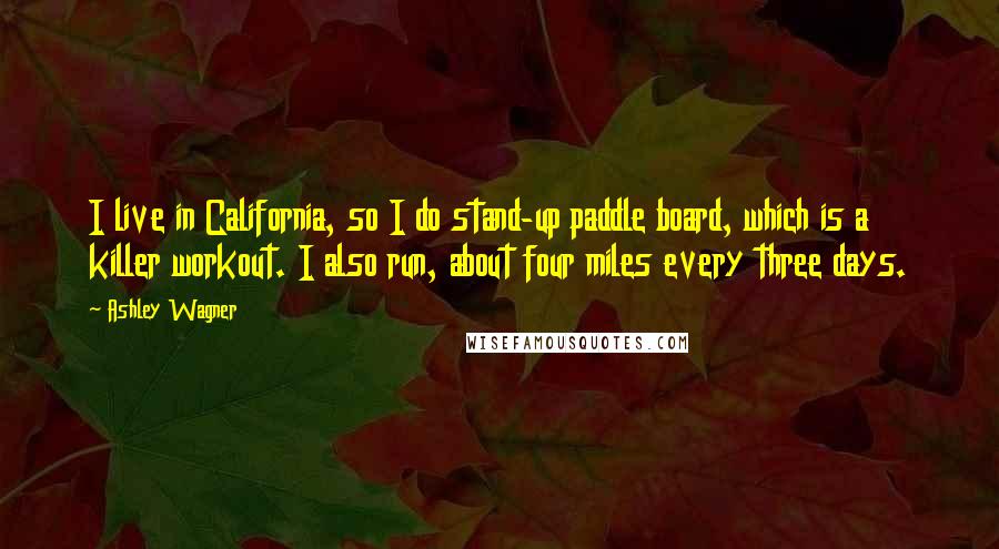 Ashley Wagner Quotes: I live in California, so I do stand-up paddle board, which is a killer workout. I also run, about four miles every three days.