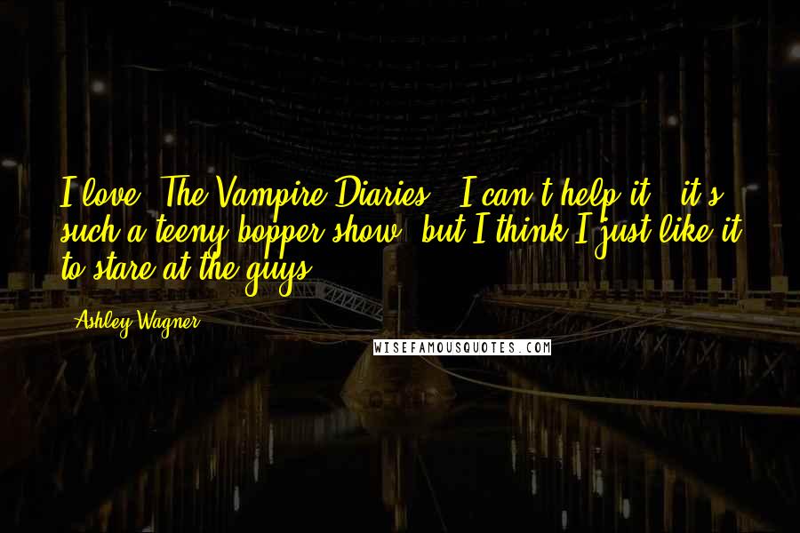 Ashley Wagner Quotes: I love 'The Vampire Diaries!' I can't help it - it's such a teeny-bopper show, but I think I just like it to stare at the guys.