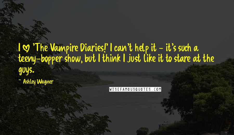 Ashley Wagner Quotes: I love 'The Vampire Diaries!' I can't help it - it's such a teeny-bopper show, but I think I just like it to stare at the guys.