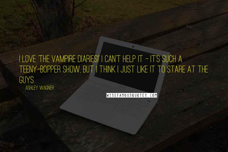 Ashley Wagner Quotes: I love 'The Vampire Diaries!' I can't help it - it's such a teeny-bopper show, but I think I just like it to stare at the guys.