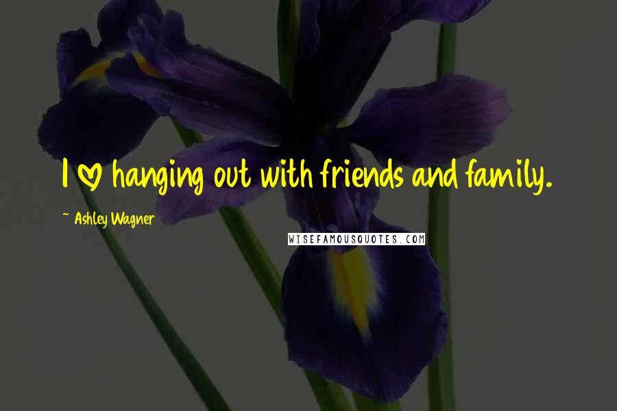 Ashley Wagner Quotes: I love hanging out with friends and family.