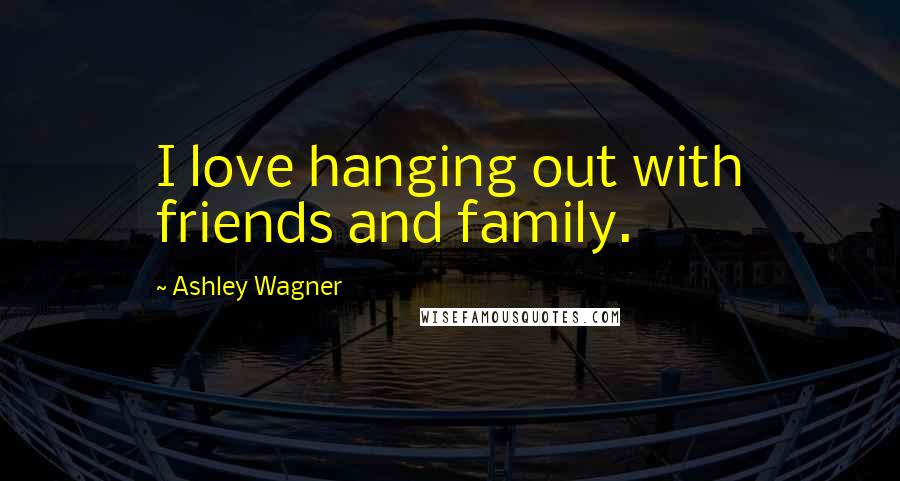 Ashley Wagner Quotes: I love hanging out with friends and family.