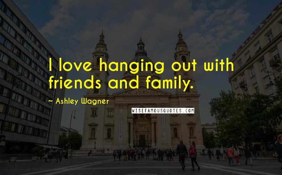 Ashley Wagner Quotes: I love hanging out with friends and family.