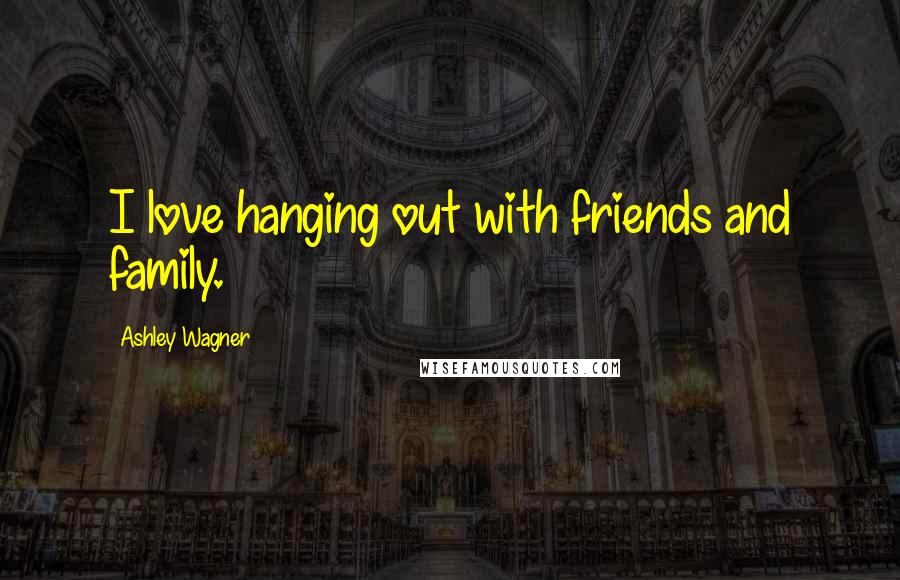 Ashley Wagner Quotes: I love hanging out with friends and family.