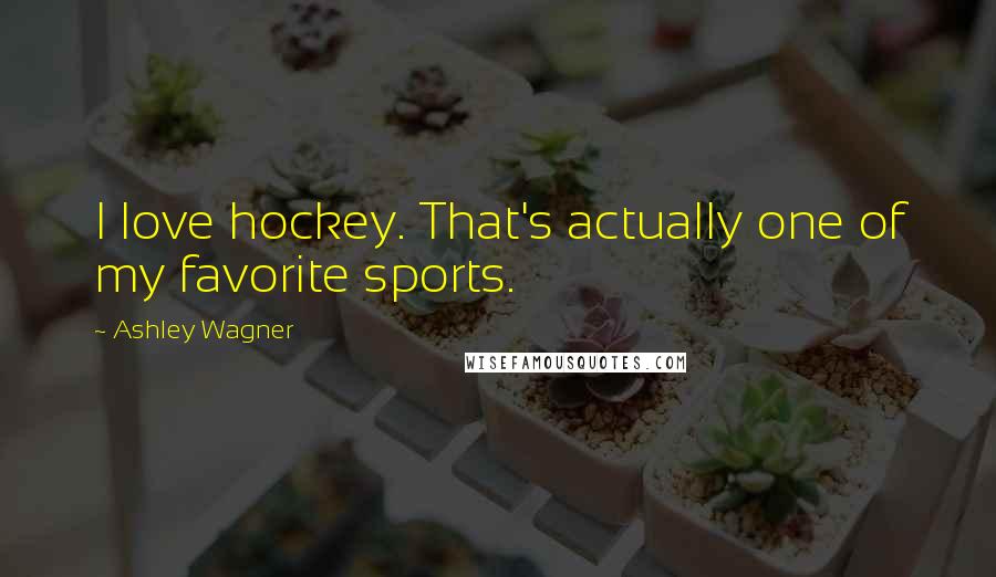 Ashley Wagner Quotes: I love hockey. That's actually one of my favorite sports.