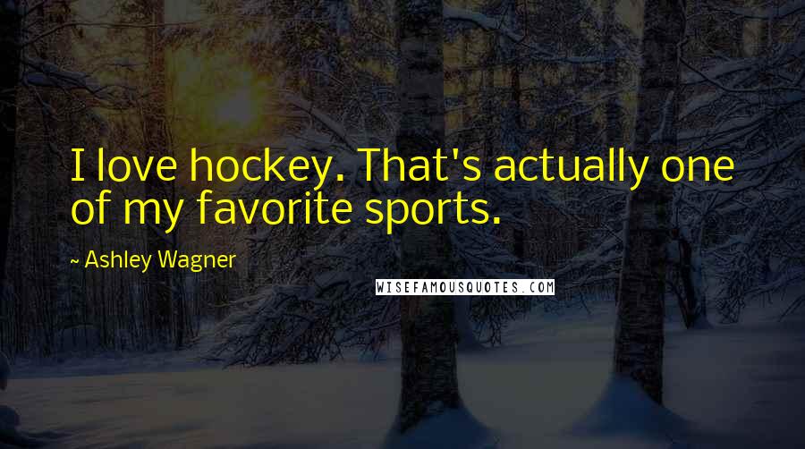 Ashley Wagner Quotes: I love hockey. That's actually one of my favorite sports.