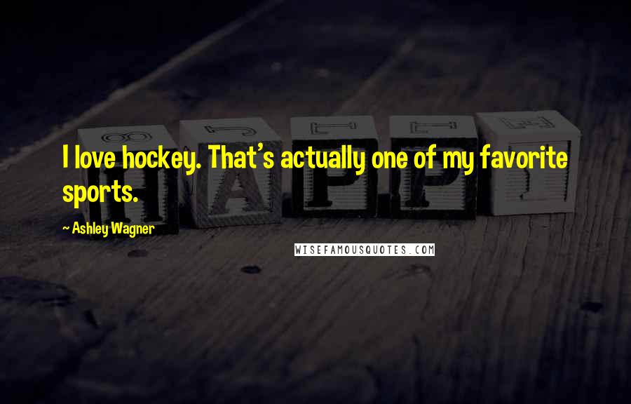 Ashley Wagner Quotes: I love hockey. That's actually one of my favorite sports.