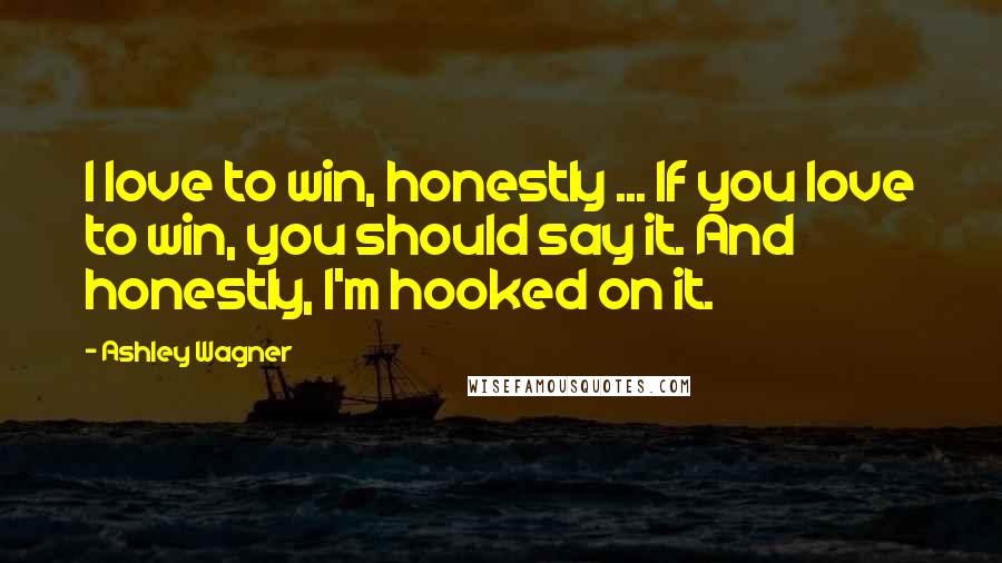 Ashley Wagner Quotes: I love to win, honestly ... If you love to win, you should say it. And honestly, I'm hooked on it.