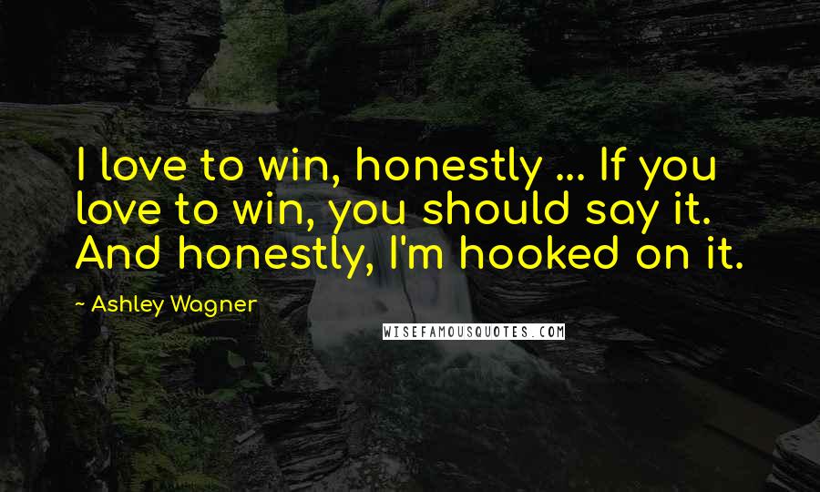 Ashley Wagner Quotes: I love to win, honestly ... If you love to win, you should say it. And honestly, I'm hooked on it.