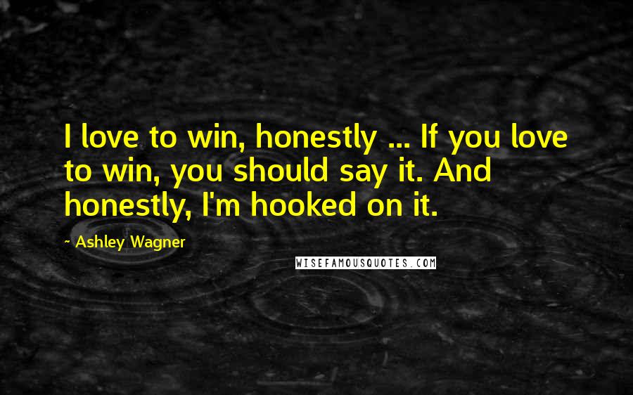 Ashley Wagner Quotes: I love to win, honestly ... If you love to win, you should say it. And honestly, I'm hooked on it.