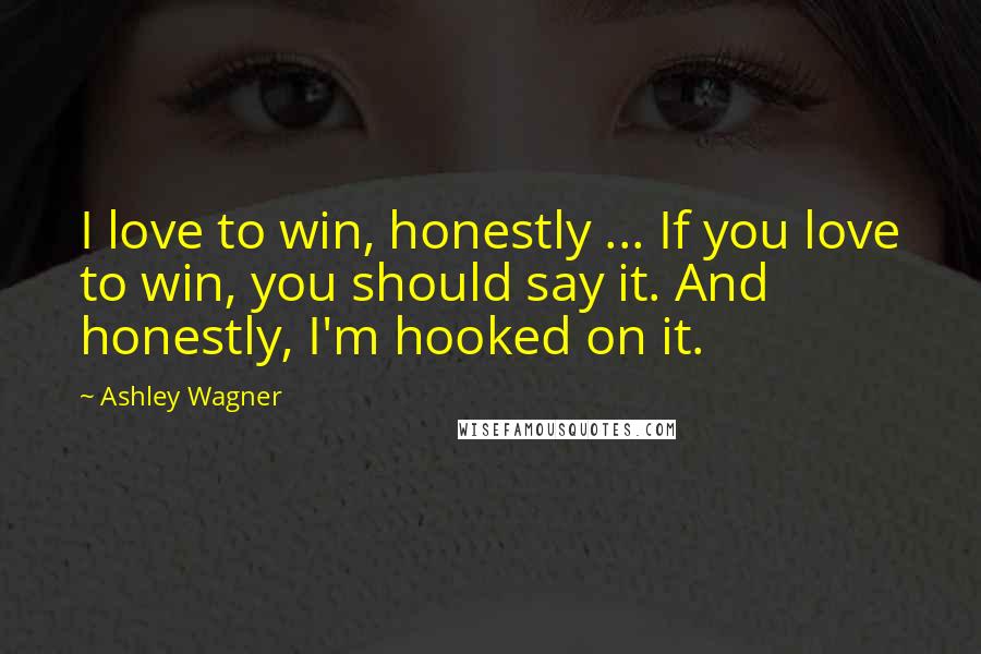 Ashley Wagner Quotes: I love to win, honestly ... If you love to win, you should say it. And honestly, I'm hooked on it.