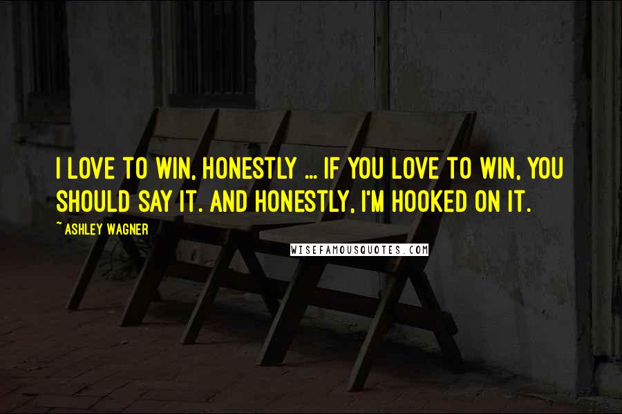 Ashley Wagner Quotes: I love to win, honestly ... If you love to win, you should say it. And honestly, I'm hooked on it.