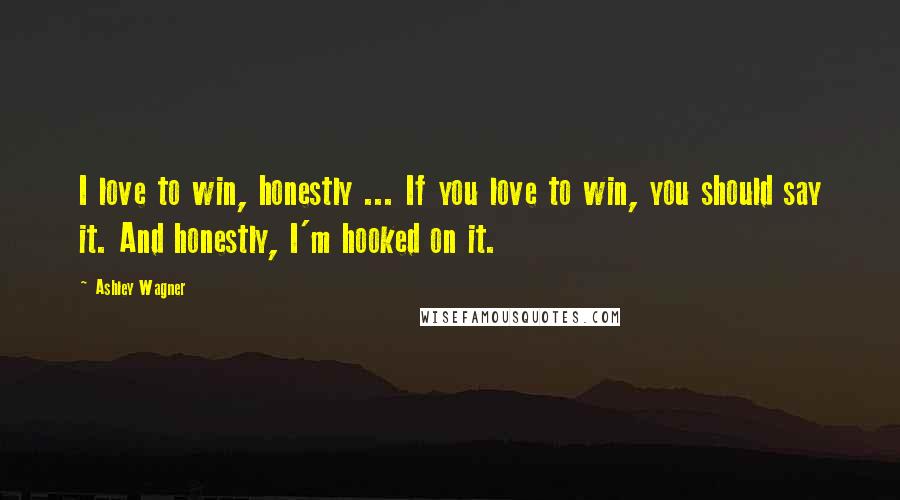 Ashley Wagner Quotes: I love to win, honestly ... If you love to win, you should say it. And honestly, I'm hooked on it.