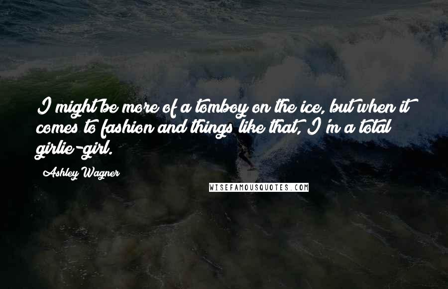 Ashley Wagner Quotes: I might be more of a tomboy on the ice, but when it comes to fashion and things like that, I'm a total girlie-girl.